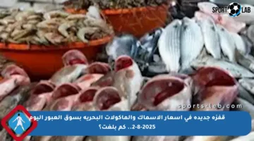قفزة جديدة في أسعار الأسماك والمأكولات البحرية بسوق العبور اليوم 2-8-2025.. كم بلغت؟